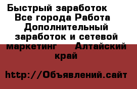 !!!Быстрый заработок!!! - Все города Работа » Дополнительный заработок и сетевой маркетинг   . Алтайский край